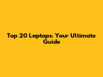 Top 20 Laptops: Your Ultimate Guide