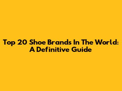 Top 20 Shoe Brands In The World: A Definitive Guide