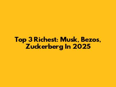 Top 3 Richest: Musk, Bezos, Zuckerberg In 2025