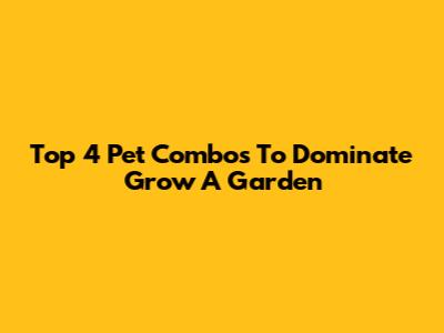 Top 4 Pet Combos To Dominate Grow A Garden