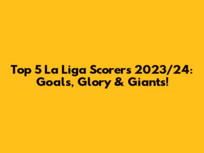Top 5 La Liga Scorers 2023/24: Goals, Glory & Giants!