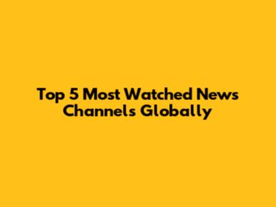 Top 5 Most Watched News Channels Globally