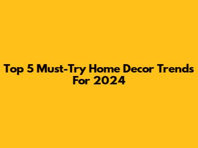 Top 5 Must-Try Home Decor Trends For 2024