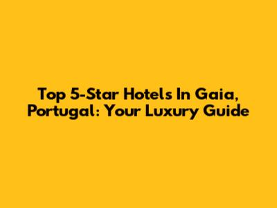 Top 5-Star Hotels In Gaia, Portugal: Your Luxury Guide