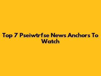 Top 7 Pseiwtrfse News Anchors To Watch
