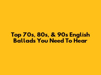 Top 70s, 80s, & 90s English Ballads You Need To Hear