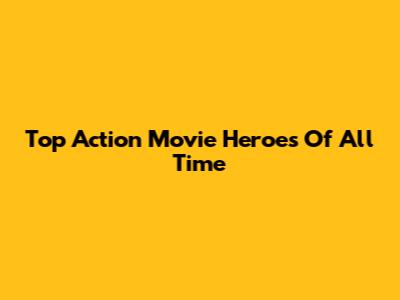 Top Action Movie Heroes Of All Time
