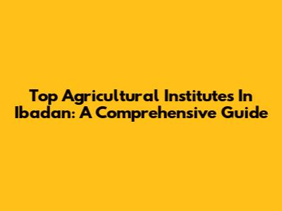 Top Agricultural Institutes In Ibadan: A Comprehensive Guide
