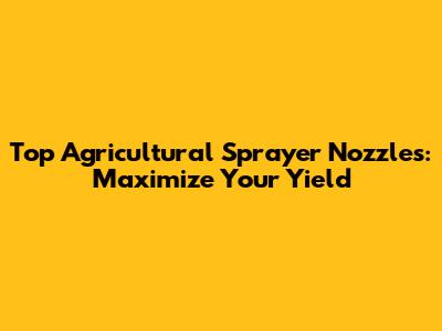 Top Agricultural Sprayer Nozzles: Maximize Your Yield