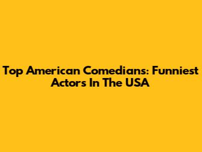 Top American Comedians: Funniest Actors In The USA