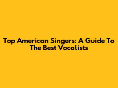 Top American Singers: A Guide To The Best Vocalists