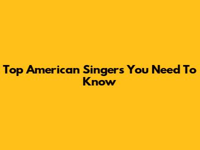 Top American Singers You Need To Know