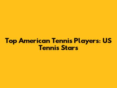 Top American Tennis Players: US Tennis Stars