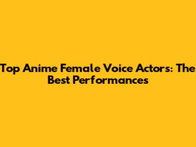 Top Anime Female Voice Actors: The Best Performances