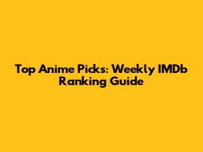 Top Anime Picks: Weekly IMDb Ranking Guide