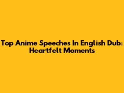 Top Anime Speeches In English Dub: Heartfelt Moments