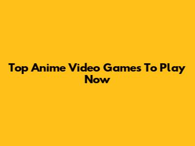 Top Anime Video Games To Play Now