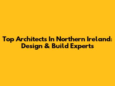 Top Architects In Northern Ireland: Design & Build Experts