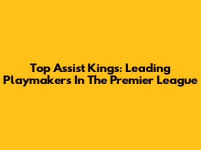 Top Assist Kings: Leading Playmakers In The Premier League