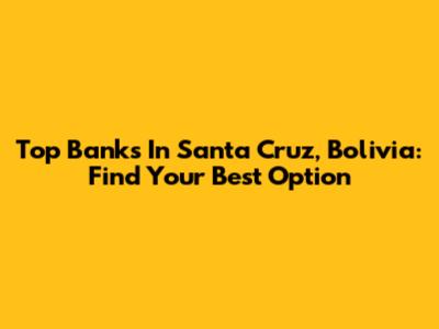Top Banks In Santa Cruz, Bolivia: Find Your Best Option