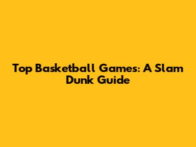 Top Basketball Games: A Slam Dunk Guide