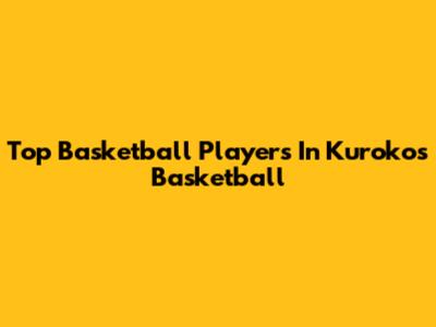 Top Basketball Players In Kuroko's Basketball