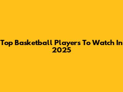 Top Basketball Players To Watch In 2025