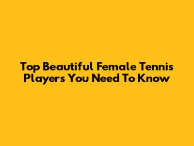 Top Beautiful Female Tennis Players You Need To Know