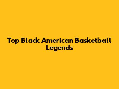 Top Black American Basketball Legends