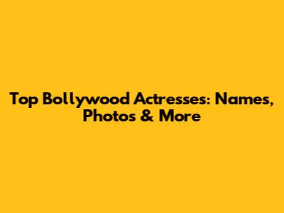 Top Bollywood Actresses: Names, Photos & More