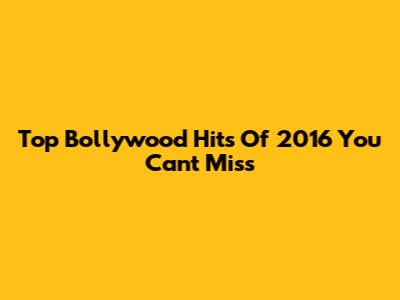Top Bollywood Hits Of 2016 You Can't Miss