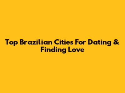 Top Brazilian Cities For Dating & Finding Love