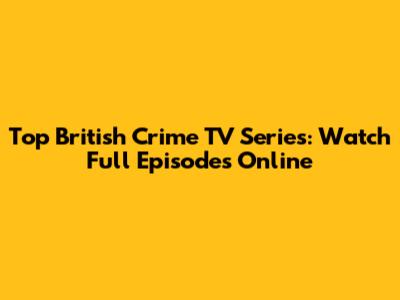 Top British Crime TV Series: Watch Full Episodes Online