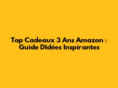 Top Cadeaux 3 Ans Amazon : Guide D'Idées Inspirantes