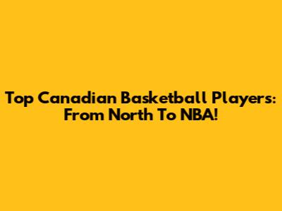 Top Canadian Basketball Players: From North To NBA!