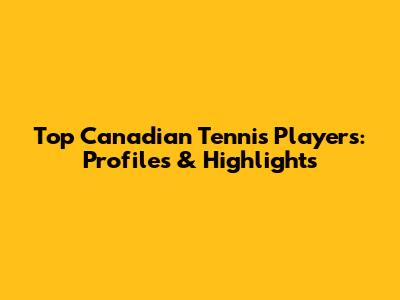 Top Canadian Tennis Players: Profiles & Highlights