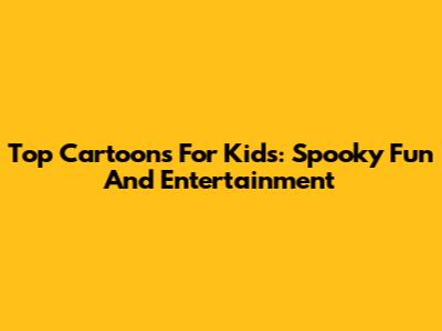 Top Cartoons For Kids: Spooky Fun And Entertainment