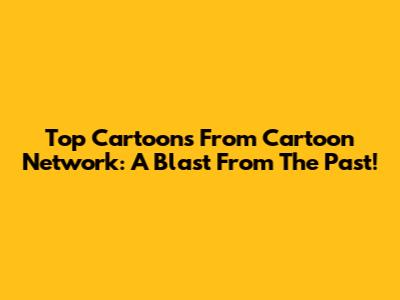 Top Cartoons From Cartoon Network: A Blast From The Past!