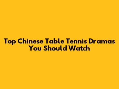 Top Chinese Table Tennis Dramas You Should Watch