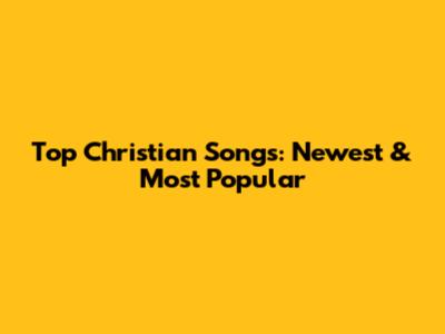 Top Christian Songs: Newest & Most Popular