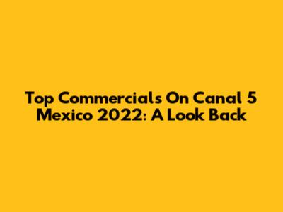 Top Commercials On Canal 5 Mexico 2022: A Look Back