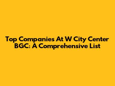 Top Companies At W City Center BGC: A Comprehensive List