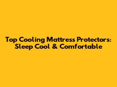 Top Cooling Mattress Protectors: Sleep Cool & Comfortable