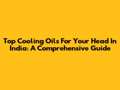 Top Cooling Oils For Your Head In India: A Comprehensive Guide