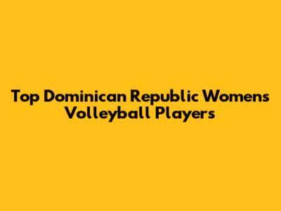 Top Dominican Republic Women's Volleyball Players