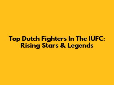 Top Dutch Fighters In The IUFC: Rising Stars & Legends