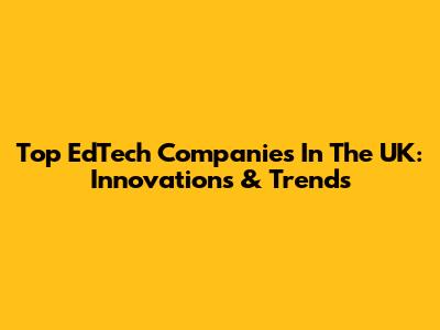 Top EdTech Companies In The UK: Innovations & Trends