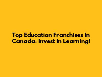 Top Education Franchises In Canada: Invest In Learning!