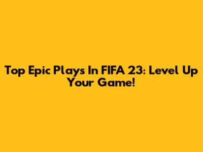 Top Epic Plays In FIFA 23: Level Up Your Game!