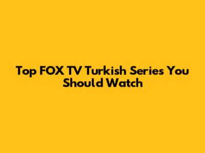 Top FOX TV Turkish Series You Should Watch